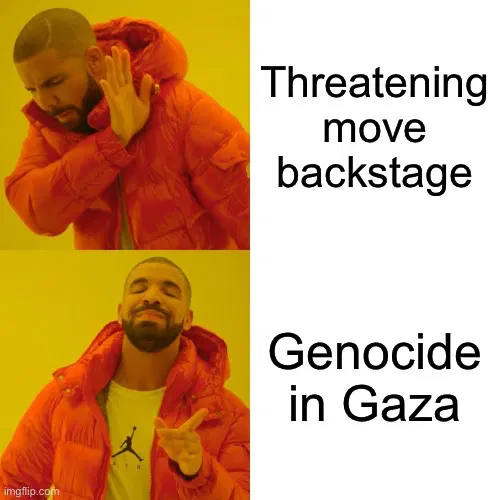Drake meme with 2 frames and text. Frame 1 holding up hand as disapproval Text: threatening move backstage Frame 2 putting up finger as approval Text: genocide in Gaza